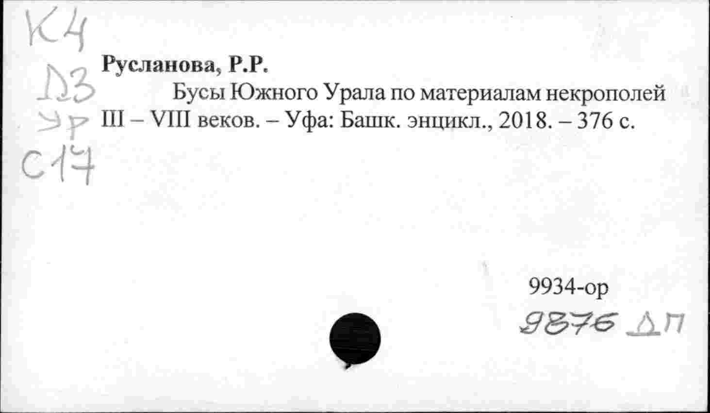 ﻿ьъ
Русланова, Р.Р.
Бусы Южного Урала по материалам некрополей III - VIII веков. - Уфа: Башк. энцикл., 2018. - 376 с.
9934-ор
Ј±П